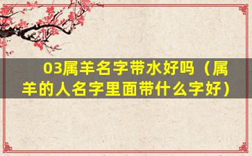 03属羊名字带水好吗（属羊的人名字里面带什么字好）