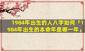 1984年出生的人八字如何「1984年出生的本命年是哪一年」