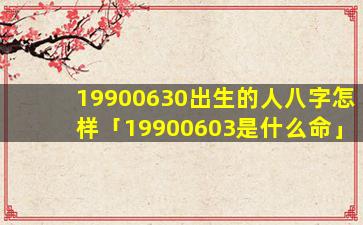 19900630出生的人八字怎样「19900603是什么命」