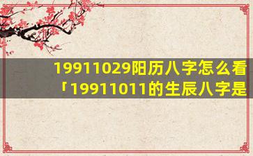 19911029阳历八字怎么看「19911011的生辰八字是」