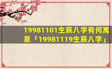 19981101生辰八字有何寓意「19981119生辰八字」