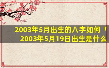 2003年5月出生的八字如何「2003年5月19日出生是什么命」