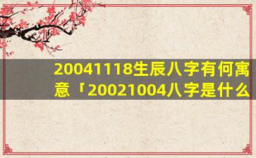 20041118生辰八字有何寓意「20021004八字是什么」