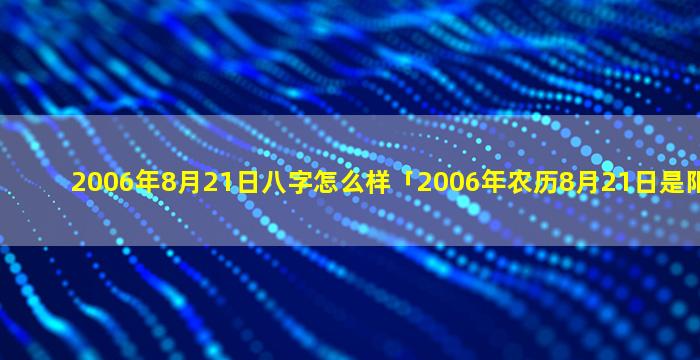 2006年8月21日八字怎么样「2006年农历8月21日是阳历几月几日」