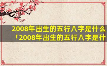 2008年出生的五行八字是什么「2008年出生的五行八字是什么属性」