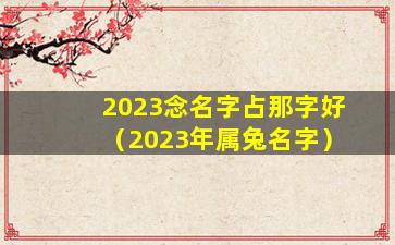 2023念名字占那字好（2023年属兔名字）