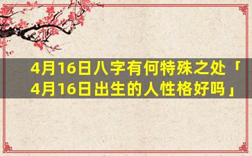 4月16日八字有何特殊之处「4月16日出生的人性格好吗」