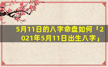 5月11日的八字命盘如何「2021年5月11日出生八字」