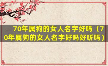70年属狗的女人名字好吗（70年属狗的女人名字好吗好听吗）