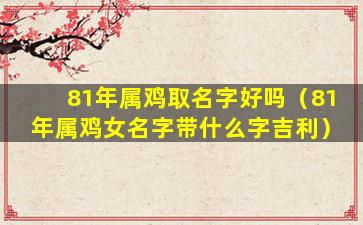 81年属鸡取名字好吗（81年属鸡女名字带什么字吉利）