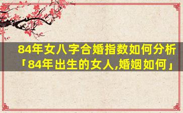 84年女八字合婚指数如何分析「84年出生的女人,婚姻如何」