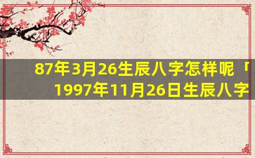 87年3月26生辰八字怎样呢「1997年11月26日生辰八字」