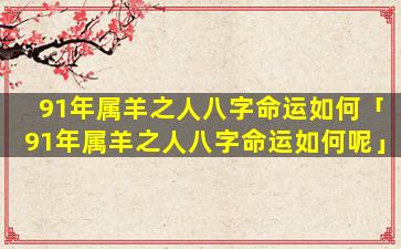 91年属羊之人八字命运如何「91年属羊之人八字命运如何呢」