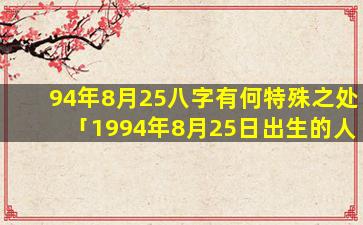 94年8月25八字有何特殊之处「1994年8月25日出生的人命好吗」