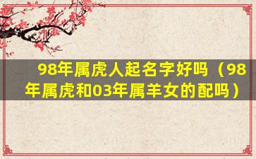98年属虎人起名字好吗（98年属虎和03年属羊女的配吗）