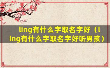ling有什么字取名字好（ling有什么字取名字好听男孩）