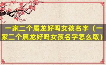 一家二个属龙好吗女孩名字（一家二个属龙好吗女孩名字怎么取）