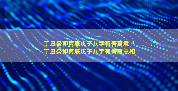 丁丑癸卯丙辰戊子八字有何寓意「丁丑癸卯丙辰戊子八字有何寓意和象征」