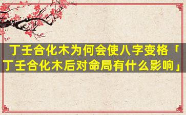 丁壬合化木为何会使八字变格「丁壬合化木后对命局有什么影响」