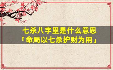 七杀八字里是什么意思「命局以七杀护财为用」