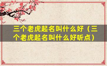 三个老虎起名叫什么好（三个老虎起名叫什么好听点）