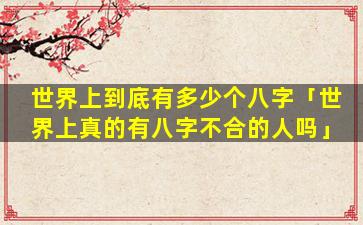 世界上到底有多少个八字「世界上真的有八字不合的人吗」