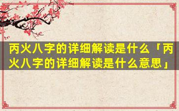 丙火八字的详细解读是什么「丙火八字的详细解读是什么意思」