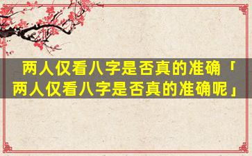 两人仅看八字是否真的准确「两人仅看八字是否真的准确呢」