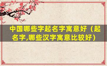 中国哪些字起名字寓意好（起名字,哪些汉字寓意比较好）