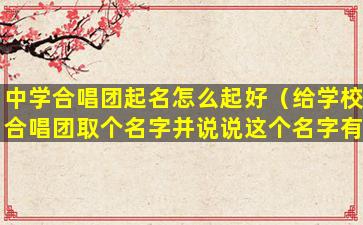 中学合唱团起名怎么起好（给学校合唱团取个名字并说说这个名字有什么寓意）