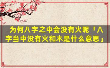 为何八字之中会没有火呢「八字当中没有火和木是什么意思」