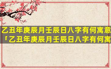 乙丑年庚辰月壬辰日八字有何寓意「乙丑年庚辰月壬辰日八字有何寓意吗」