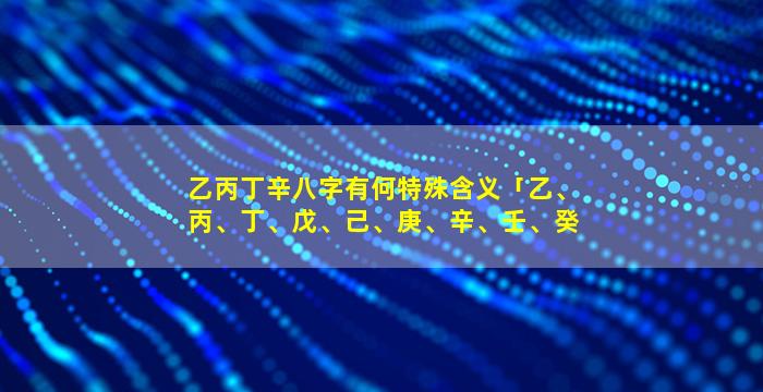 乙丙丁辛八字有何特殊含义「乙、丙、丁、戊、己、庚、辛、壬、癸」