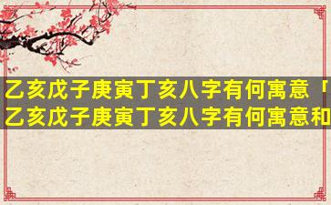乙亥戊子庚寅丁亥八字有何寓意「乙亥戊子庚寅丁亥八字有何寓意和象征」