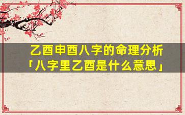 乙酉申酉八字的命理分析「八字里乙酉是什么意思」