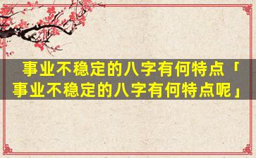 事业不稳定的八字有何特点「事业不稳定的八字有何特点呢」