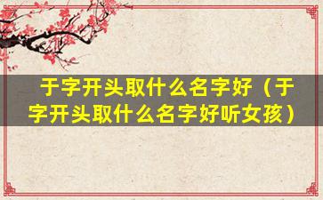 于字开头取什么名字好（于字开头取什么名字好听女孩）