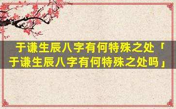 于谦生辰八字有何特殊之处「于谦生辰八字有何特殊之处吗」