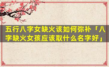 五行八字女缺火该如何弥补「八字缺火女孩应该取什么名字好」