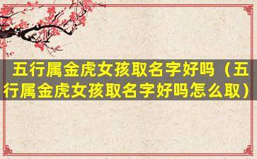 五行属金虎女孩取名字好吗（五行属金虎女孩取名字好吗怎么取）