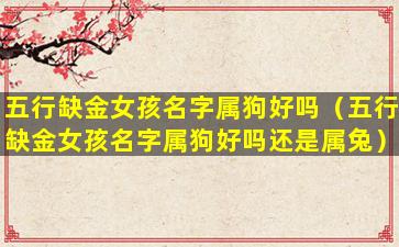 五行缺金女孩名字属狗好吗（五行缺金女孩名字属狗好吗还是属兔）
