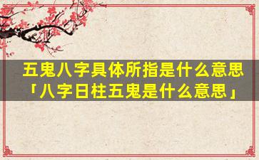 五鬼八字具体所指是什么意思「八字日柱五鬼是什么意思」