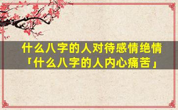 什么八字的人对待感情绝情「什么八字的人内心痛苦」