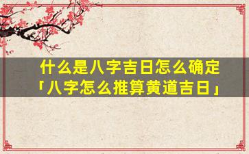什么是八字吉日怎么确定「八字怎么推算黄道吉日」
