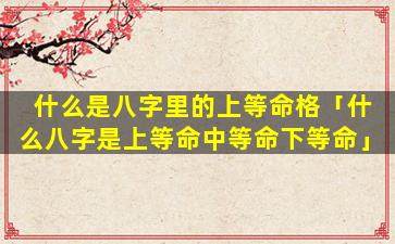 什么是八字里的上等命格「什么八字是上等命中等命下等命」