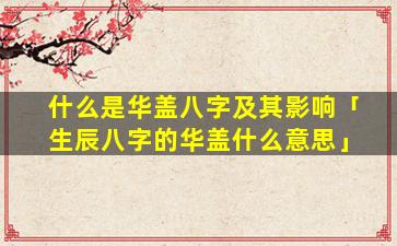 什么是华盖八字及其影响「生辰八字的华盖什么意思」