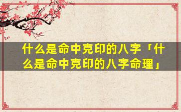 什么是命中克印的八字「什么是命中克印的八字命理」