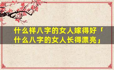 什么样八字的女人嫁得好「什么八字的女人长得漂亮」