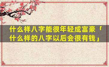 什么样八字能很年轻成富豪「什么样的八字以后会很有钱」