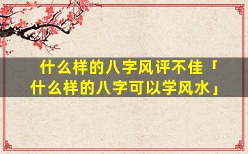什么样的八字风评不佳「什么样的八字可以学风水」